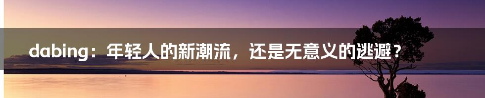 dabing：年轻人的新潮流，还是无意义的逃避？