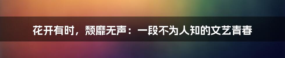 花开有时,颓靡无声:一段不为人知的文艺青春