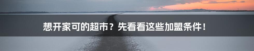 想开家可的超市？先看看这些加盟条件！