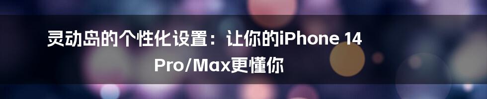 灵动岛的个性化设置:让你的iPhone 14 Pro/Max更懂你