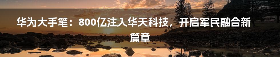 华为大手笔：800亿注入华天科技，开启军民融合新篇章