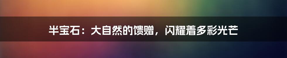 半宝石:大自然的馈赠,闪耀着多彩光芒