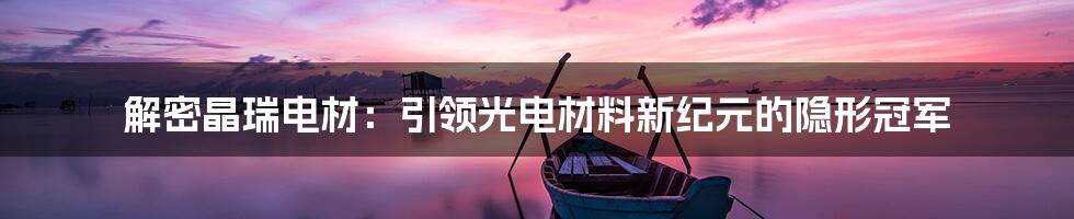 解密晶瑞电材:引领光电材料新纪元的隐形冠军