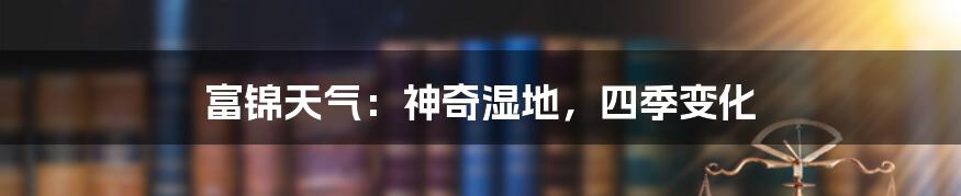 富锦天气:神奇湿地,四季变化