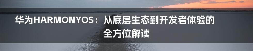 华为HARMONYOS:从底层生态到开发者体验的全方位解读