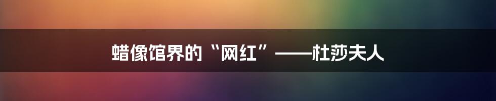 蜡像馆界的“网红”——杜莎夫人