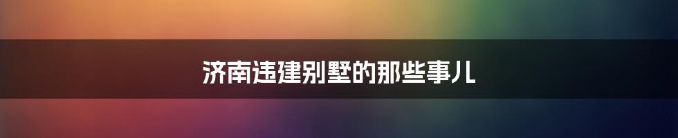济南违建别墅的那些事儿