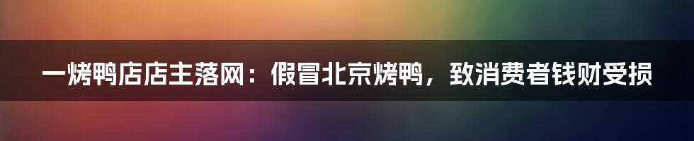 一烤鸭店店主落网:假冒北京烤鸭,致消费者钱财受损