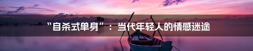 “自杀式单身”:当代年轻人的情感迷途