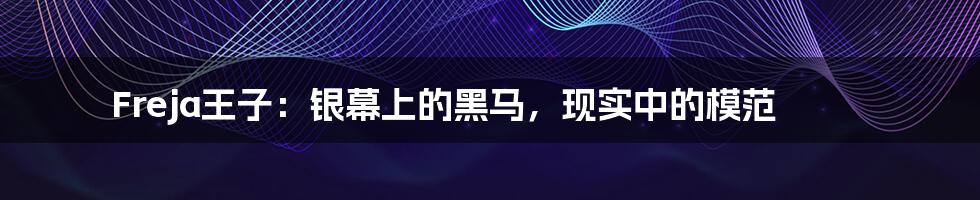 Freja王子:银幕上的黑马,现实中的模范