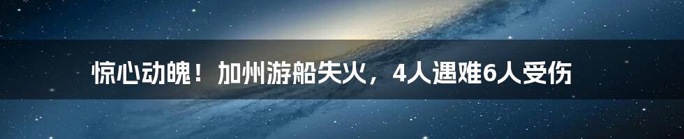 惊心动魄!加州游船失火,4人遇难6人受伤