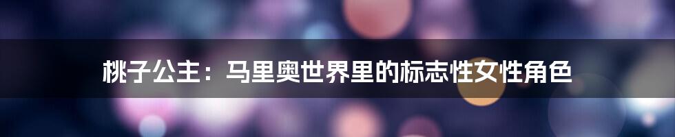桃子公主：马里奥世界里的标志性女性角色