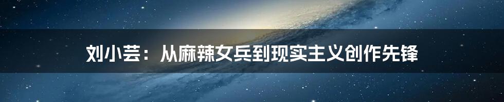 刘小芸：从麻辣女兵到现实主义创作先锋