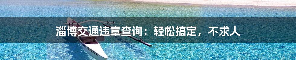 淄博交通违章查询：轻松搞定，不求人