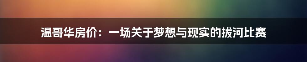 温哥华房价:一场关于梦想与现实的拔河比赛