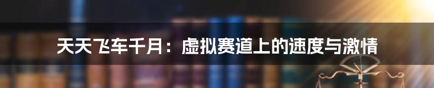 天天飞车千月:虚拟赛道上的速度与激情