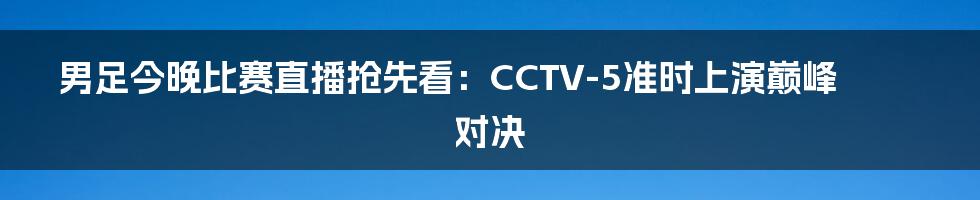男足今晚比赛直播抢先看：CCTV-5准时上演巅峰对决