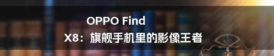 OPPO Find X8：旗舰手机里的影像王者