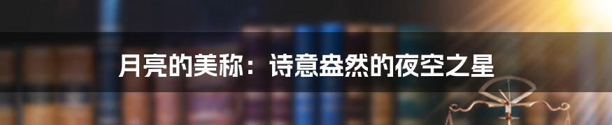 月亮的美称:诗意盎然的夜空之星