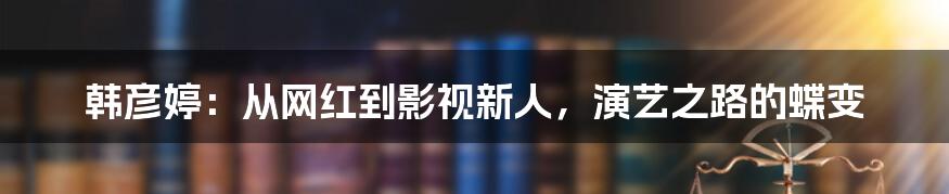 韩彦婷：从网红到影视新人，演艺之路的蝶变