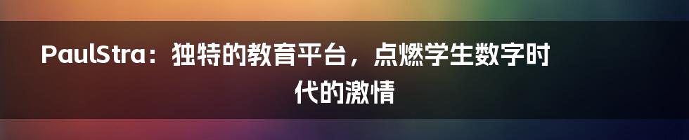 PaulStra:独特的教育平台,点燃学生数字时代的激情