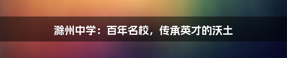 滁州中学：百年名校，传承英才的沃土
