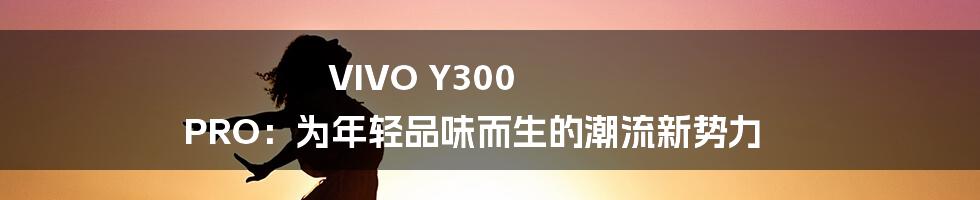 VIVO Y300 PRO:为年轻品味而生的潮流新势力
