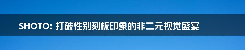 SHOTO: 打破性别刻板印象的非二元视觉盛宴