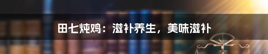 田七炖鸡:滋补养生,美味滋补