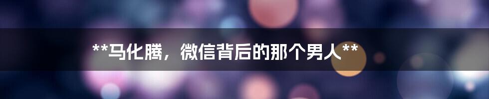 **马化腾,微信背后的那个男人**