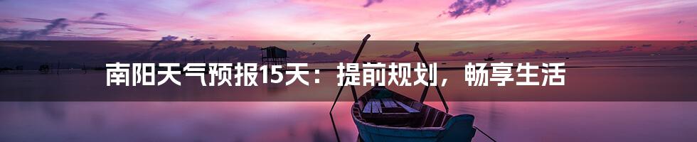 南阳天气预报15天:提前规划,畅享生活