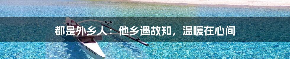 都是外乡人：他乡遇故知，温暖在心间