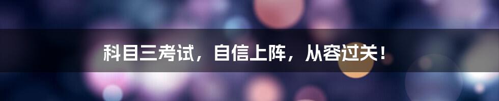 科目三考试，自信上阵，从容过关！