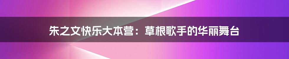 朱之文快乐大本营：草根歌手的华丽舞台