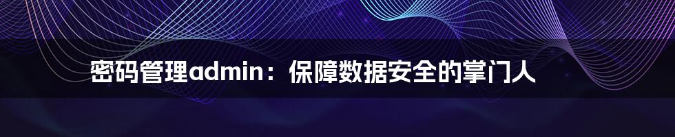 密码管理admin:保障数据安全的掌门人