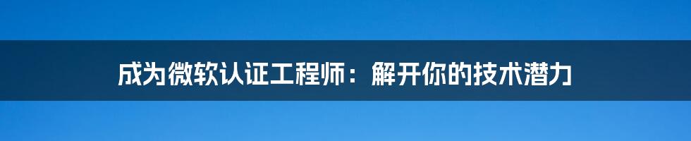 成为微软认证工程师：解开你的技术潜力
