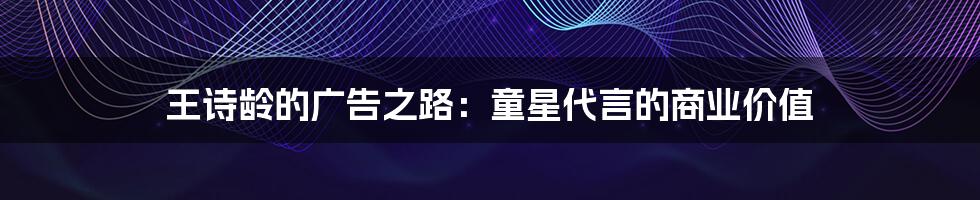 王诗龄的广告之路：童星代言的商业价值