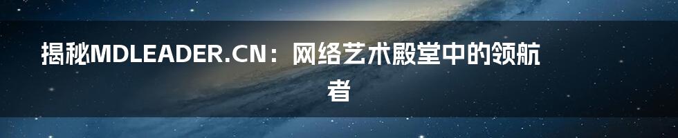 揭秘MDLEADER.CN:网络艺术殿堂中的领航者