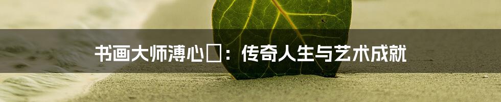 书画大师溥心畬:传奇人生与艺术成就