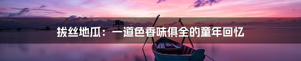 拔丝地瓜:一道色香味俱全的童年回忆