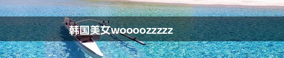 韩国美女woooozzzzz