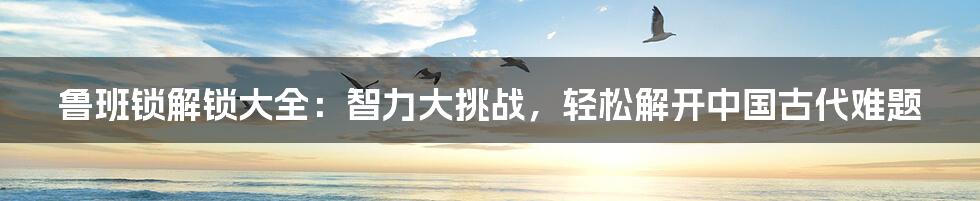 鲁班锁解锁大全：智力大挑战，轻松解开中国古代难题