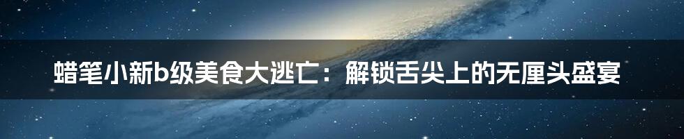 蜡笔小新b级美食大逃亡:解锁舌尖上的无厘头盛宴