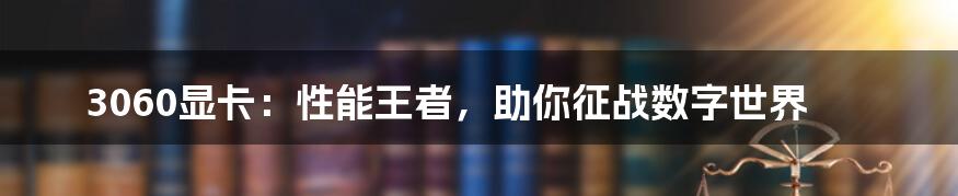 3060显卡:性能王者,助你征战数字世界