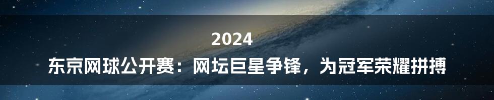 2024 东京网球公开赛：网坛巨星争锋，为冠军荣耀拼搏