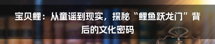 宝贝鲤:从童谣到现实,探秘“鲤鱼跃龙门”背后的文化密码