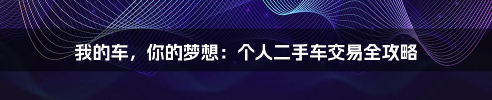 我的车,你的梦想:个人二手车交易全攻略