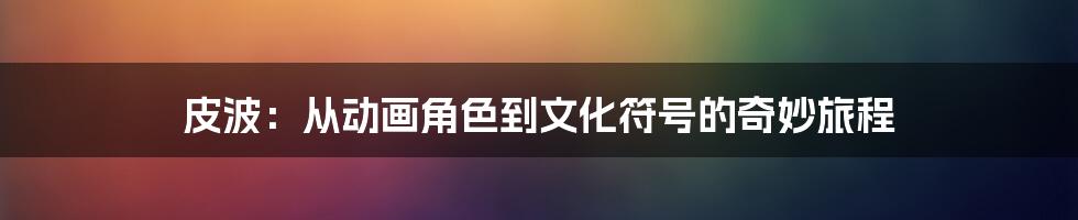 皮波:从动画角色到文化符号的奇妙旅程