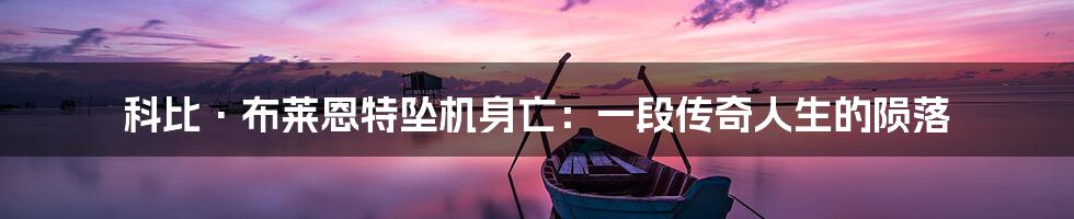科比·布莱恩特坠机身亡:一段传奇人生的陨落
