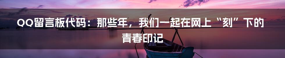 QQ留言板代码:那些年,我们一起在网上“刻”下的青春印记